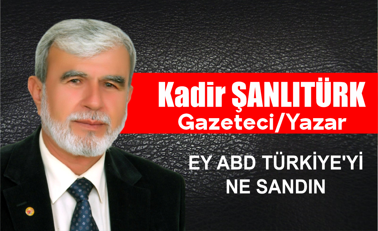 KADİR ŞANLITÜRK YAZDI; EY ABD, TÜRKİYEYİ NE SANDIN?